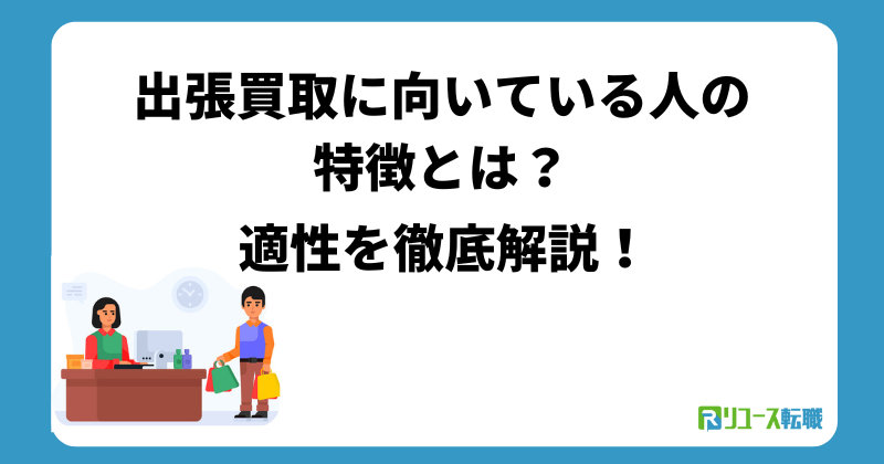 出張買取に向いている人の特徴とは？適性を徹底解説！
