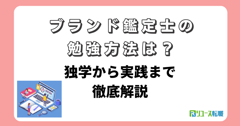 ブランド鑑定士の勉強方法は？独学から実践まで徹底解説