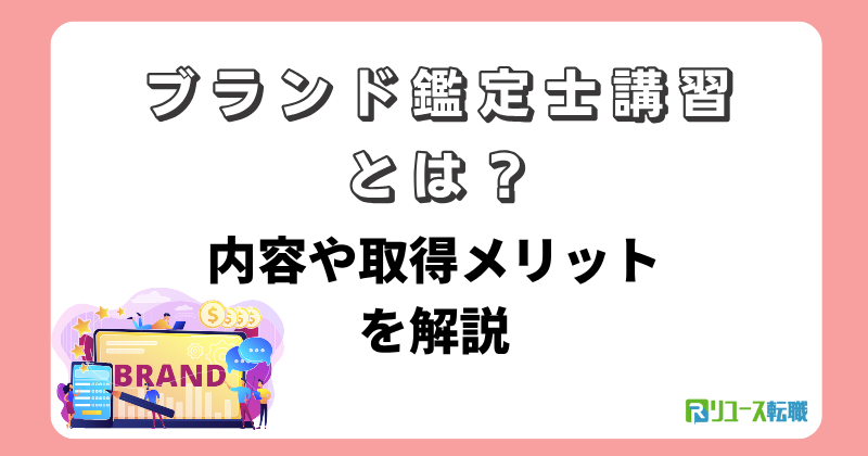 ブランド鑑定士講習とは？内容や取得メリットを解説